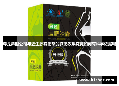 尊龙凯时公司与碧生源减肥茶的减肥效果究竟如何有科学依据吗