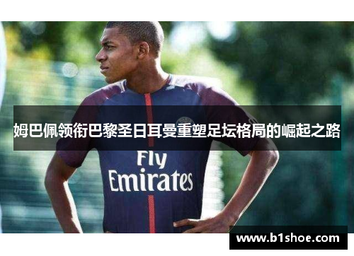 姆巴佩领衔巴黎圣日耳曼重塑足坛格局的崛起之路