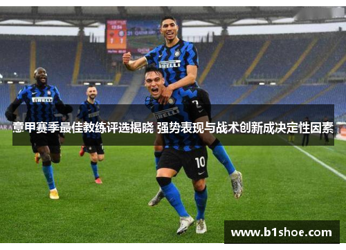 意甲赛季最佳教练评选揭晓 强势表现与战术创新成决定性因素